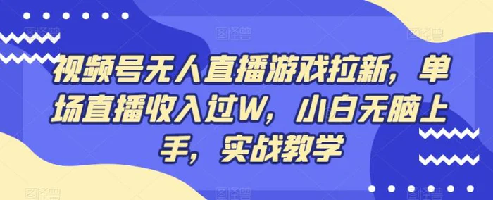 视频号无人直播游戏拉新，单场直播收入过W，小白无脑上手，实战教学