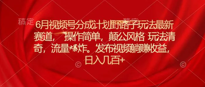 （11040期）6月视频号分成计划野路子玩法最新赛道操作简单，颠公风格玩法清奇，流量爆炸