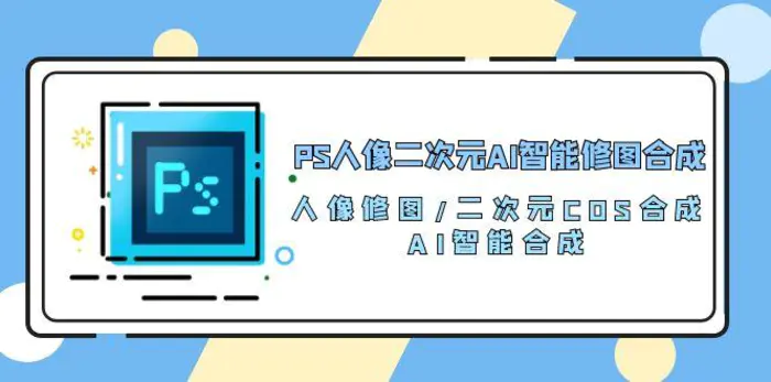 （10286期）PS人像二次元AI智能修图 合成 人像修图/二次元 COS合成/AI 智能合成/100节