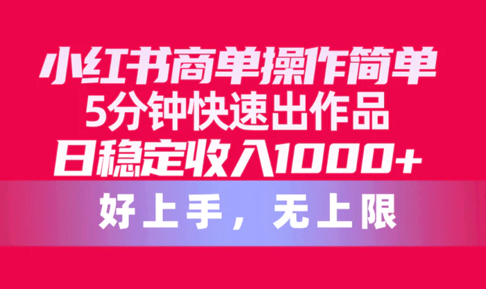 （10323期）小红书商单操作简单，5分钟快速出作品，日稳定收入1000+，无上限