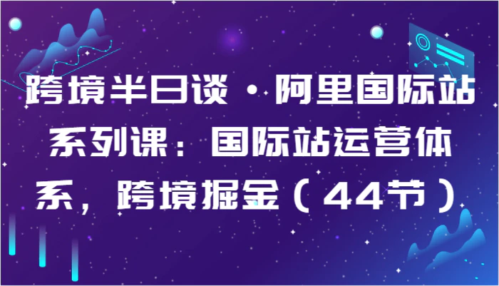 跨境半日谈·阿里国际站系列课：国际站运营体系，跨境掘金（44节）