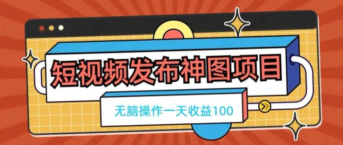 短视频发布神图项目，无脑操作，一天收益100