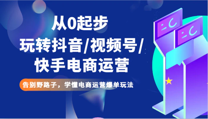 从0起步玩转抖音/视频号/快手电商运营 告别野路子，学懂电商运营爆单玩法