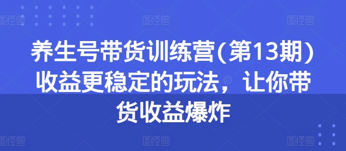 养生号带货训练营(第13期)收益更稳定的玩法，让你带货收益爆炸