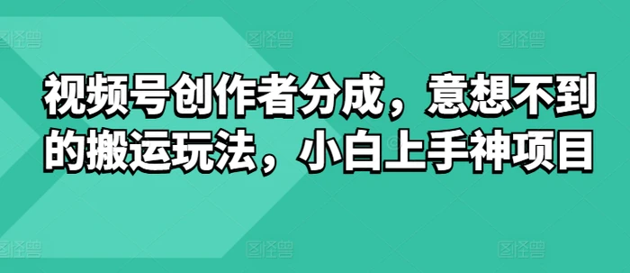 视频号创作者分成，意想不到的搬运玩法，小白上手神项目