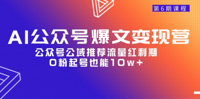 （9824期）AI公众号爆文-变现营06期，公众号公域推荐流量红利期，0粉起号也能10w+