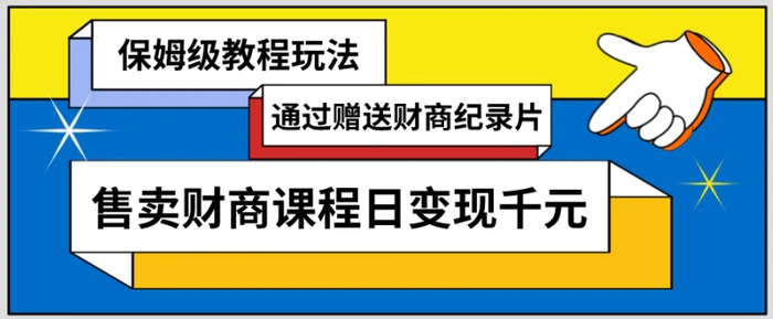 通过赠送财商纪录片售卖财商课程日变现千元，保姆级教程玩法