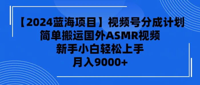 （9743期）【2024蓝海项目】视频号分成计划，无脑搬运国外ASMR视频，新手小白轻松上手 月入9000+