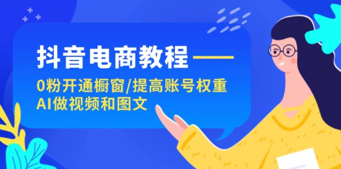 抖音电商教程：0粉开通橱窗/提高账号权重/AI做视频和图文