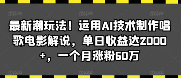 最新潮玩法！运用AI技术制作唱歌电影解说，单日收益达2000+，一个月涨粉60万【揭秘】