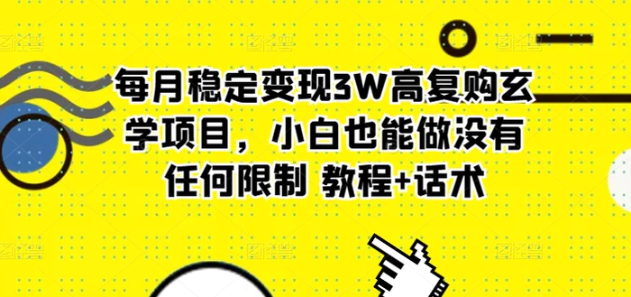 每月稳定变现3W高复购玄学项目，小白也能做没有任何限制 教程+话术