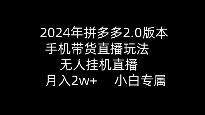 （9768期）2024年拼多多2.0版本，手机带货直播玩法，无人挂机直播， 月入2w+， 小白专属