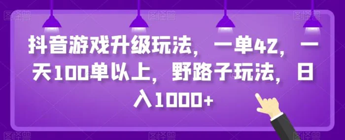 抖音游戏升级玩法，一单42，一天100单以上，野路子玩法，日入1000+