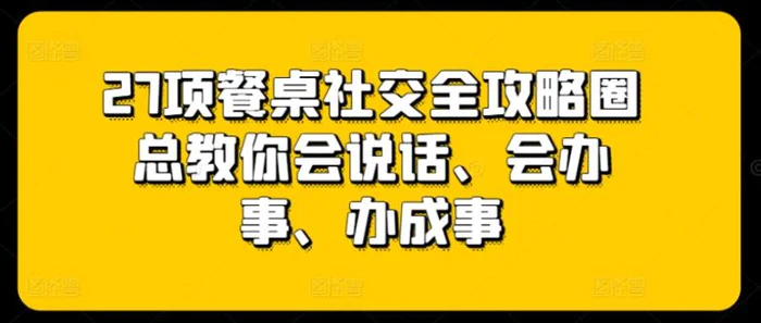 27项餐桌社交全攻略圈总教你会说话、会办事、办成事