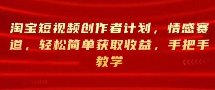 淘宝短视频创作者计划，情感赛道，轻松简单获取收益，手把手教学