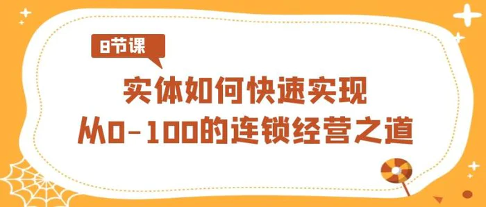 （8947期）实体·如何快速实现从0-100的连锁经营之道（8节视频课）