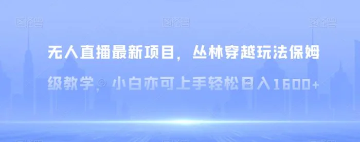 无人直播最新项目，丛林穿越玩法保姆级教学，小白亦可上手轻松日入1600+【揭秘】