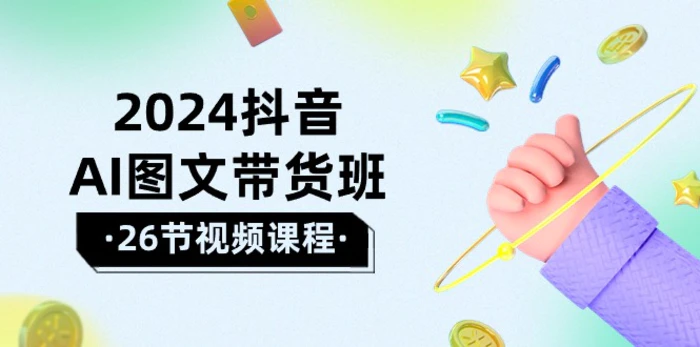 （10188期）2024抖音AI图文带货班：在这个赛道上 乘风破浪 拿到好效果（26节课）