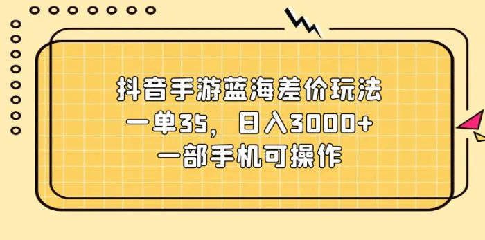 （11467期）抖音手游蓝海差价玩法，一单35，日入3000+，一部手机可操作