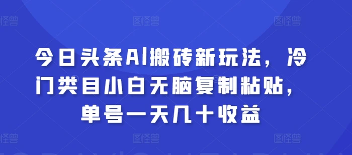 今日头条Al搬砖新玩法，冷门类目小白无脑复制粘贴，单号一天几十收益