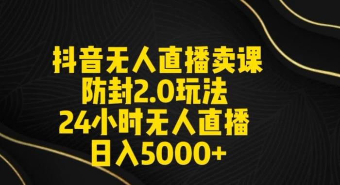 抖音无人直播卖课防封2.0玩法24小时无人直播日入5000+【附直播素材+音频】【揭秘】