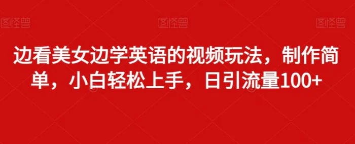 边看美女边学英语的视频玩法，制作简单，小白轻松上手，日引流量100+