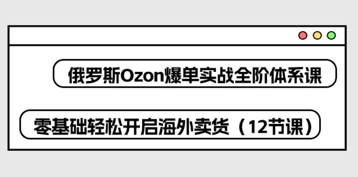 俄罗斯Ozon爆单实战全阶体系课，零基础轻松开启海外卖货（12节课）