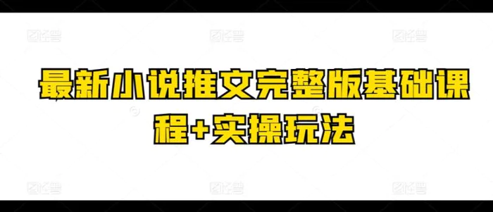 最新小说推文完整版基础课程+实操玩法