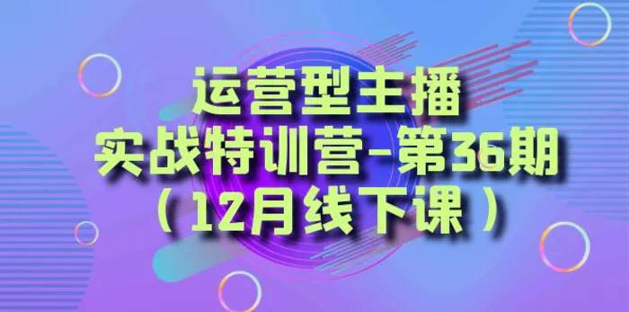 运营型主播实战特训营-第36期（12月线下课）从底层逻辑到起号思路、千川投放思路