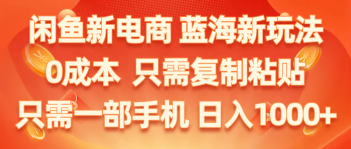 （11013期）闲鱼新电商,蓝海新玩法,0成本,只需复制粘贴,小白轻松上手,只需一部手机，日入1000+