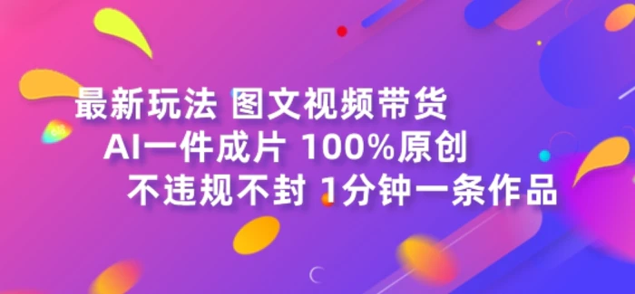 图文视频带货最新玩法，AI一键成片，100%原创，不违规不封号，1分钟一条作品