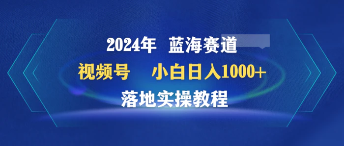 （9515期）2024年蓝海赛道 视频号 小白日入1000+ 落地实操教程