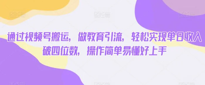 通过视频号搬运，做教育引流，轻松实现单日收入破四位数，操作简单易懂好上手