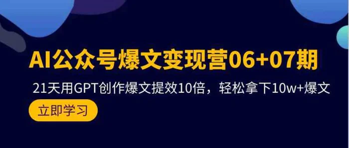 AI公众号爆文变现营07期，用GPT创作爆文提效10倍，轻松拿下10w+爆文