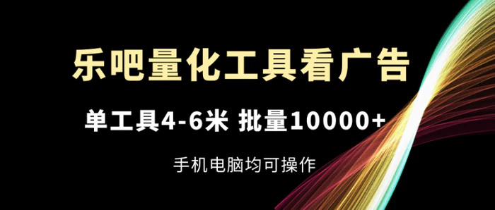 （11555期）乐吧量化工具看广告，单工具4-6米，批量10000+，手机电脑均可操作