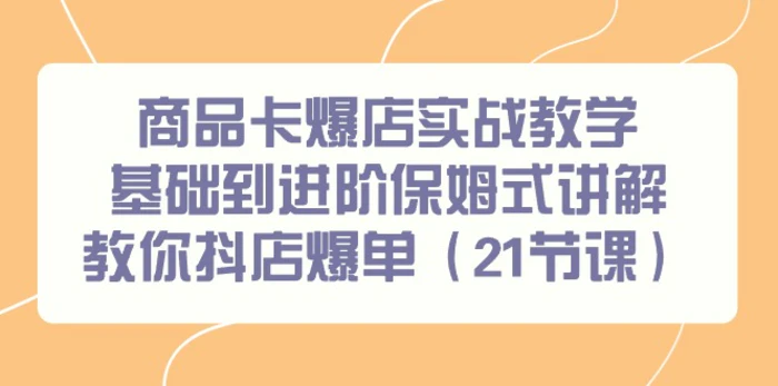 （9172期）商品卡爆店实战教学，基础到进阶保姆式讲解教你抖店爆单（21节课）