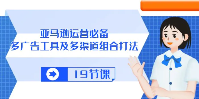 （10552期）亚马逊 运营必备，多广告 工具及多渠道组合打法（19节课）