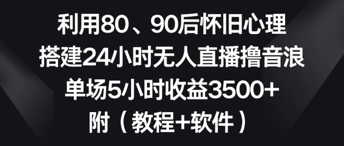 （8819期）利用80、90后怀旧心理，搭建24小时无人直播撸音浪，单场5小时收益3500+ 附(教程+软件)【揭秘】