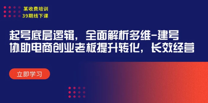 （9806期）某收费培训39期线下课：起号底层逻辑，全面解析多维 建号，协助电商创业老板提升转化，长效经营