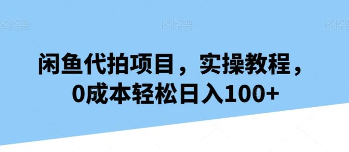 闲鱼代拍项目，实操教程，0成本轻松日入100+