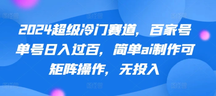 2024超级冷门赛道，百家号单号日入过百，简单ai制作可矩阵操作，无投入