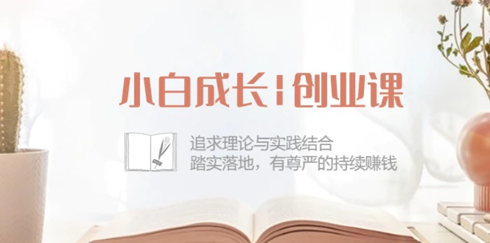 （10603期）小白成长|创业课：追求理论与实践结合，踏实落地，有尊严的持续赚钱-42节