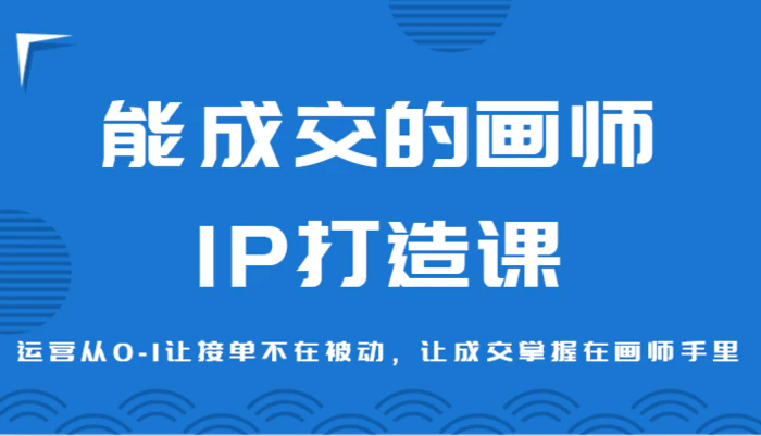 能成交的画师IP打造课，运营从0-1让接单不在被动，让成交掌握在画师手里