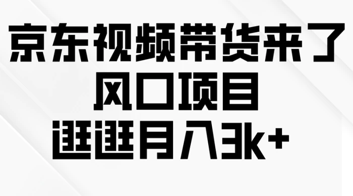 （10025期）京东短视频带货来了，风口项目，逛逛月入3k+