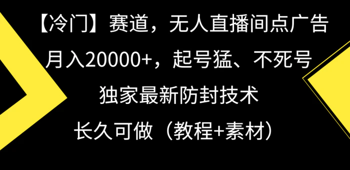 （9101期）【冷门】赛道，无人直播间点广告，月入20000+，起号猛、不死号，独家最新防封技术，长久可做（教程+素材）