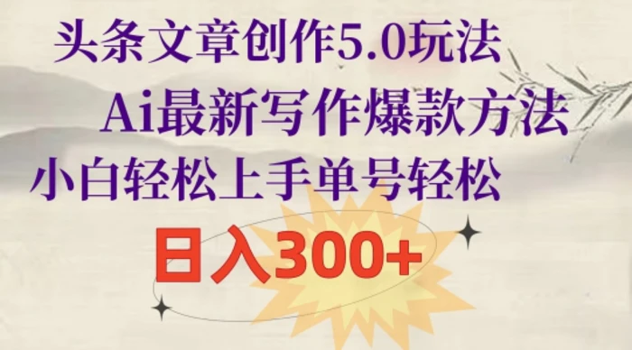 头条文章创作5.0玩法，Ai最新写作爆款方法，小白轻松上手，单号轻松，日入300+