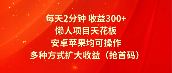 每天2分钟收益300+，懒人项目天花板，安卓苹果均可操作，多种方式扩大收益（抢首码）