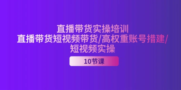 （11512期）2024直播带货实操培训，直播带货短视频带货/高权重账号措建/短视频实操