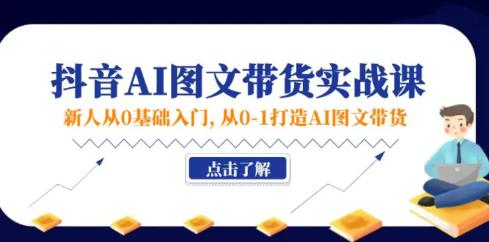 （11567期）新人从0基础入门，抖音-AI图文带货实战课，从0-1打造AI图文带货