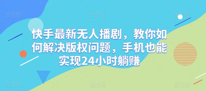 快手最新无人播剧，教你如何解决版权问题，手机也能实现24小时躺赚